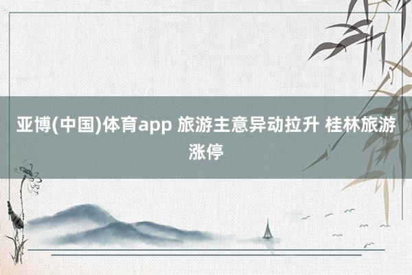 亚博(中国)体育app 旅游主意异动拉升 桂林旅游涨停