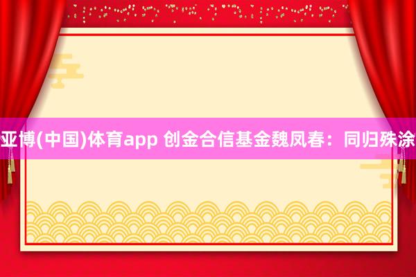 亚博(中国)体育app 创金合信基金魏凤春：同归殊涂