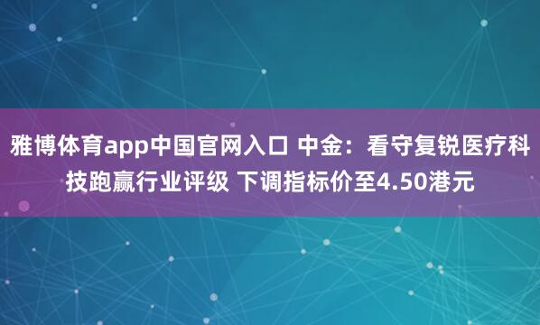 雅博体育app中国官网入口 中金：看守复锐医疗科技跑赢行业评级 下调指标价至4.50港元