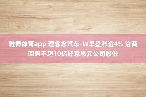 雅博体育app 理念念汽车-W早盘涨逾4% 洽商回购不超10亿好意思元公司股份