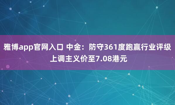 雅博app官网入口 中金：防守361度跑赢行业评级 上调主义价至7.08港元
