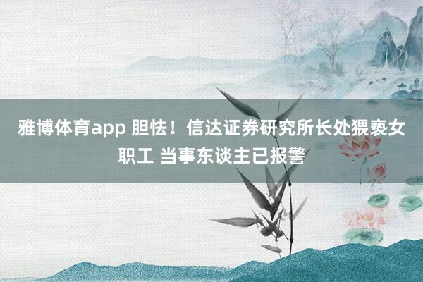 雅博体育app 胆怯！信达证券研究所长处猥亵女职工 当事东谈主已报警
