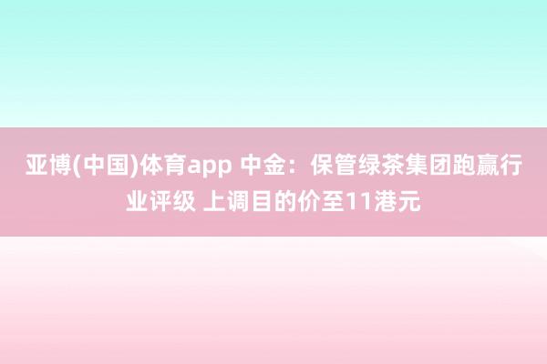亚博(中国)体育app 中金：保管绿茶集团跑赢行业评级 上调目的价至11港元