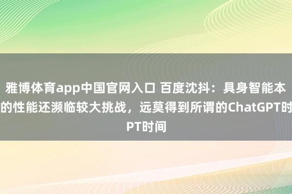 雅博体育app中国官网入口 百度沈抖：具身智能本质的性能还濒临较大挑战，远莫得到所谓的ChatGPT时间