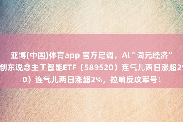 亚博(中国)体育app 官方定调，Al“词元经济”崛起！华宝基金科创东说念主工智能ETF（589520）连气儿两日涨超2%，拉响反攻军号！