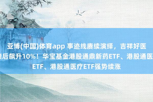 亚博(中国)体育app 事迹线赓续演绎，吉祥好医师、华润医药绩后飙升10%！华宝基金港股通鼎新药ETF、港股通医疗ETF强势续涨