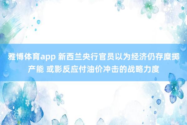 雅博体育app 新西兰央行官员以为经济仍存糜掷产能 或影反应付油价冲击的战略力度