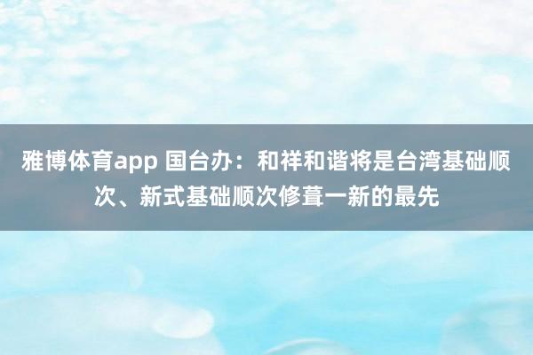 雅博体育app 国台办：和祥和谐将是台湾基础顺次、新式基础顺次修葺一新的最先