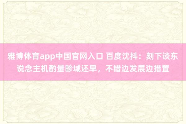 雅博体育app中国官网入口 百度沈抖：刻下谈东说念主机酌量畛域还早，不错边发展边措置