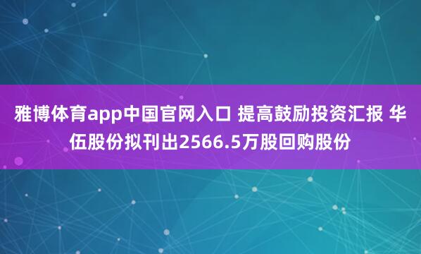 雅博体育app中国官网入口 提高鼓励投资汇报 华伍股份拟刊出2566.5万股回购股份