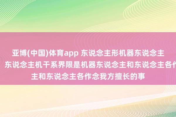 亚博(中国)体育app 东说念主形机器东说念主翻新中心熊盟军：东说念主机干系界限是机器东说念主和东说念主各作念我方擅长的事