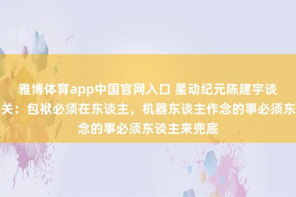 雅博体育app中国官网入口 星动纪元陈建宇谈东谈主机相关：包袱必须在东谈主，机器东谈主作念的事必须东谈主来兜底