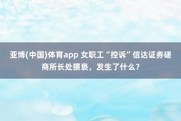 亚博(中国)体育app 女职工“控诉”信达证券磋商所长处猥亵，发生了什么？
