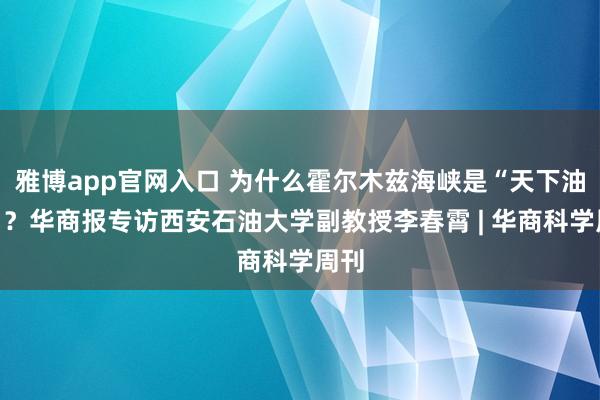 雅博app官网入口 为什么霍尔木兹海峡是“天下油阀”？华商报专访西安石油大学副教授李春霄 | 华商科学周刊