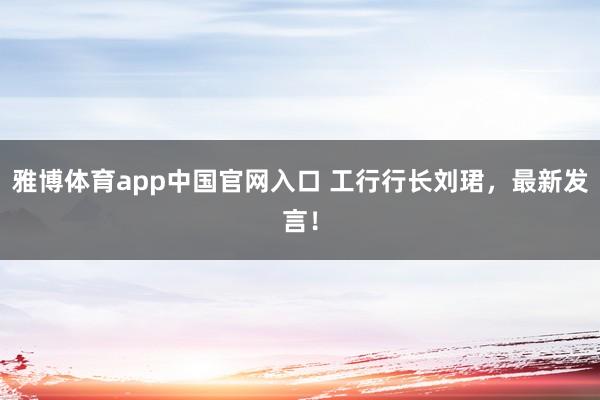雅博体育app中国官网入口 工行行长刘珺，最新发言！