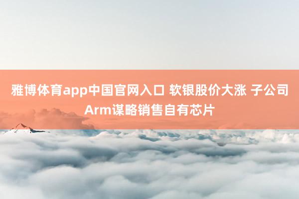 雅博体育app中国官网入口 软银股价大涨 子公司Arm谋略销售自有芯片