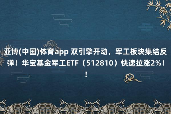 亚博(中国)体育app 双引擎开动，军工板块集结反弹！华宝基金军工ETF（512810）快速拉涨2%！