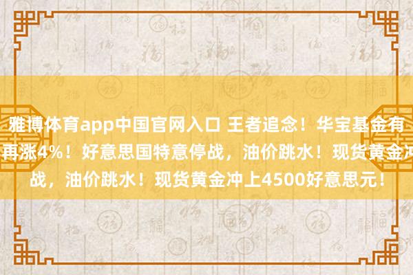 雅博体育app中国官网入口 王者追念！华宝基金有色ETF（159876）再涨4%！好意思国特意停战，油价跳水！现货黄金冲上4500好意思元！