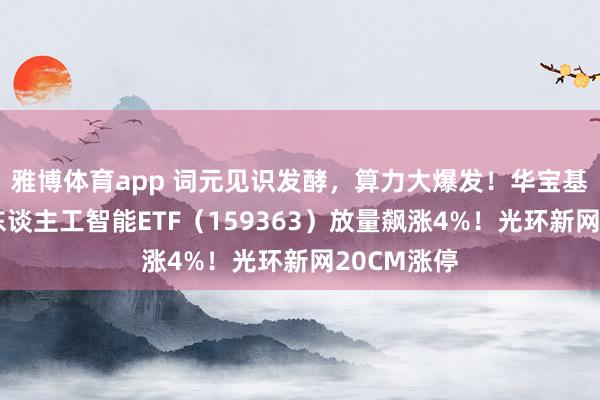 雅博体育app 词元见识发酵，算力大爆发！华宝基金创业板东谈主工智能ETF（159363）放量飙涨4%！光环新网20CM涨停