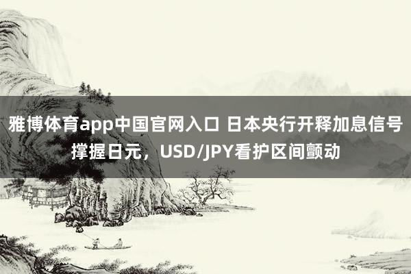 雅博体育app中国官网入口 日本央行开释加息信号撑握日元，USD/JPY看护区间颤动