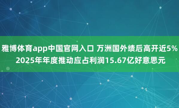 雅博体育app中国官网入口 万洲国外绩后高开近5% 2025年年度推动应占利润15.67亿好意思元