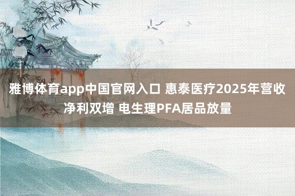 雅博体育app中国官网入口 惠泰医疗2025年营收净利双增 电生理PFA居品放量
