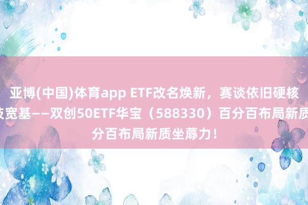 亚博(中国)体育app ETF改名焕新，赛谈依旧硬核！硬科技宽基——双创50ETF华宝（588330）百分百布局新质坐蓐力！