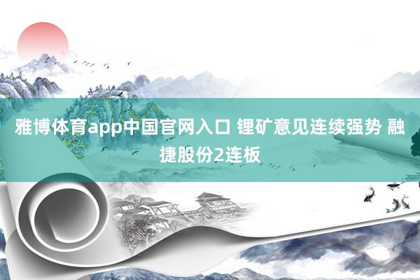 雅博体育app中国官网入口 锂矿意见连续强势 融捷股份2连板