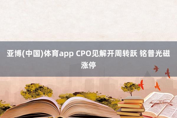 亚博(中国)体育app CPO见解开周转跃 铭普光磁涨停