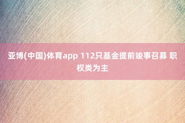 亚博(中国)体育app 112只基金提前竣事召募 职权类为主