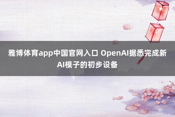 雅博体育app中国官网入口 OpenAI据悉完成新AI模子的初步设备