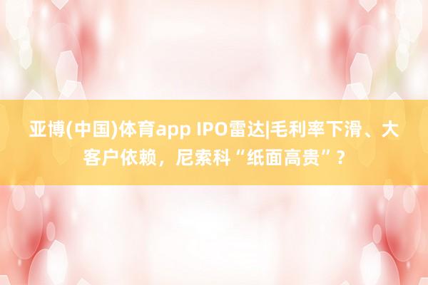 亚博(中国)体育app IPO雷达|毛利率下滑、大客户依赖，尼索科“纸面高贵”？