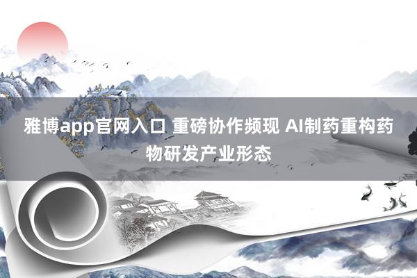 雅博app官网入口 重磅协作频现 AI制药重构药物研发产业形态