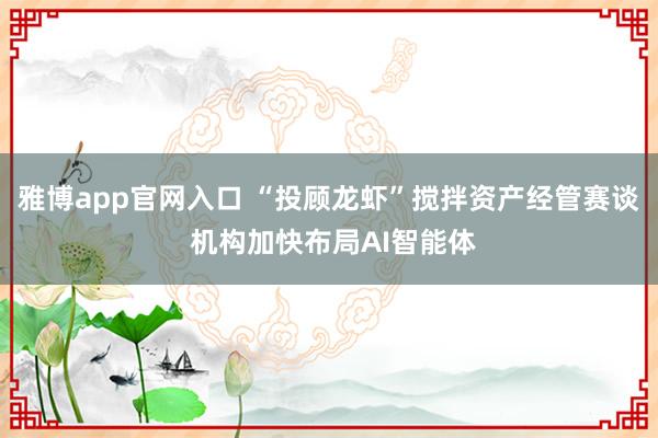 雅博app官网入口 “投顾龙虾”搅拌资产经管赛谈 机构加快布局AI智能体