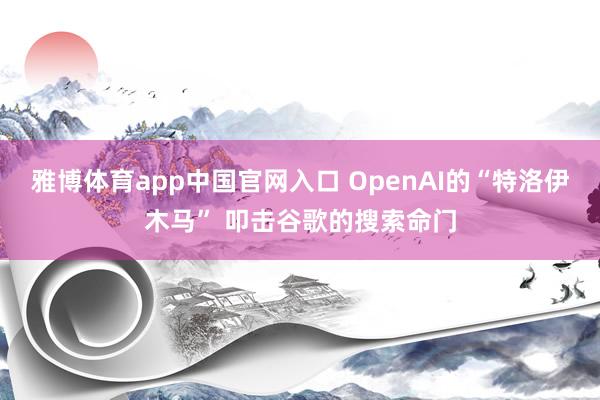 雅博体育app中国官网入口 OpenAI的“特洛伊木马” 叩击谷歌的搜索命门