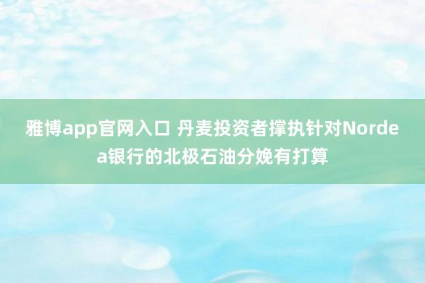 雅博app官网入口 丹麦投资者撑执针对Nordea银行的北极石油分娩有打算