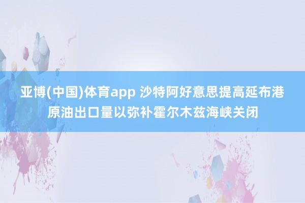 亚博(中国)体育app 沙特阿好意思提高延布港原油出口量以弥补霍尔木兹海峡关闭