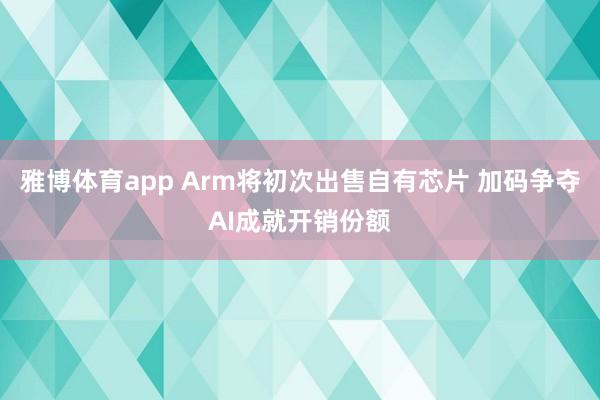 雅博体育app Arm将初次出售自有芯片 加码争夺AI成就开销份额