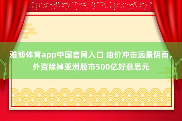 雅博体育app中国官网入口 油价冲击远景阴雨，外资除掉亚洲股市500亿好意思元