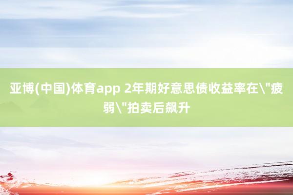 亚博(中国)体育app 2年期好意思债收益率在