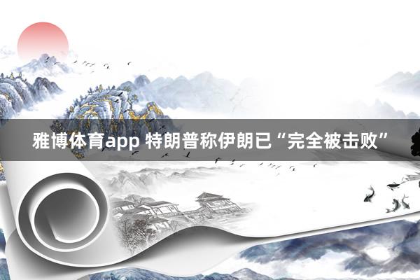 雅博体育app 特朗普称伊朗已“完全被击败”