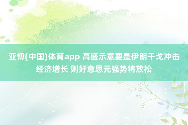 亚博(中国)体育app 高盛示意要是伊朗干戈冲击经济增长 则好意思元强势将放松