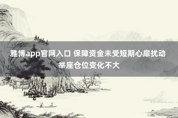 雅博app官网入口 保障资金未受短期心扉扰动 举座仓位变化不大