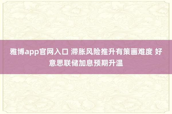 雅博app官网入口 滞胀风险推升有策画难度 好意思联储加息预期升温