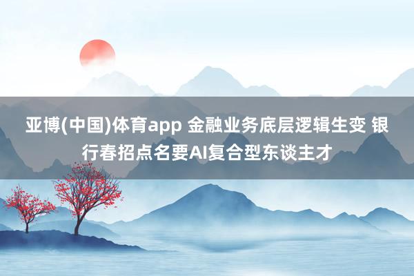 亚博(中国)体育app 金融业务底层逻辑生变 银行春招点名要AI复合型东谈主才