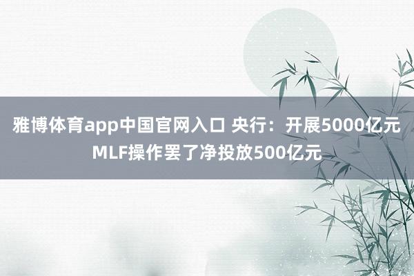 雅博体育app中国官网入口 央行：开展5000亿元MLF操作罢了净投放500亿元
