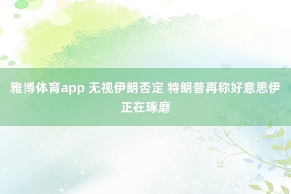 雅博体育app 无视伊朗否定 特朗普再称好意思伊正在琢磨