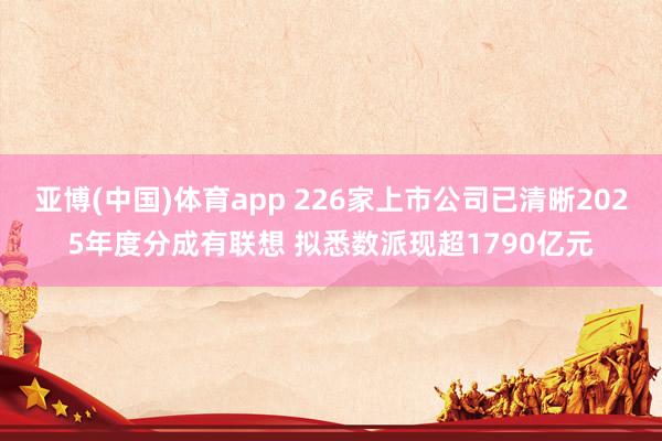 亚博(中国)体育app 226家上市公司已清晰2025年度分成有联想 拟悉数派现超1790亿元