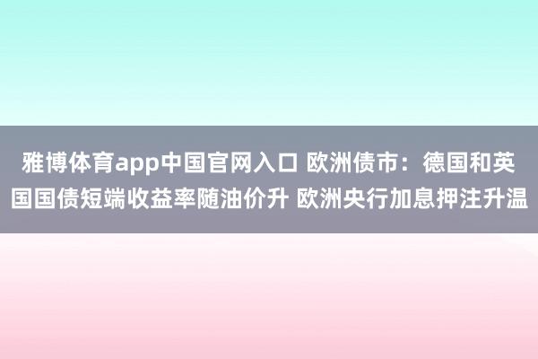 雅博体育app中国官网入口 欧洲债市：德国和英国国债短端收益率随油价升 欧洲央行加息押注升温