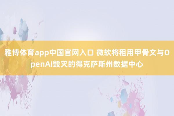 雅博体育app中国官网入口 微软将租用甲骨文与OpenAI毁灭的得克萨斯州数据中心